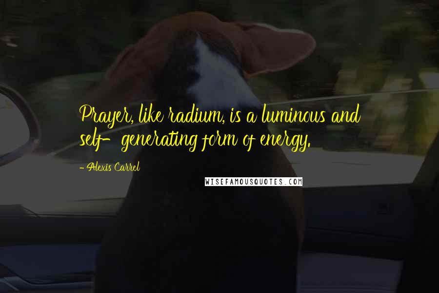 Alexis Carrel Quotes: Prayer, like radium, is a luminous and self-generating form of energy.