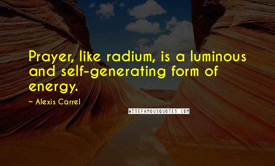 Alexis Carrel Quotes: Prayer, like radium, is a luminous and self-generating form of energy.