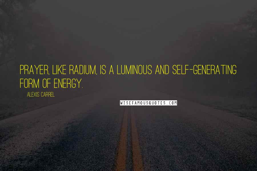 Alexis Carrel Quotes: Prayer, like radium, is a luminous and self-generating form of energy.