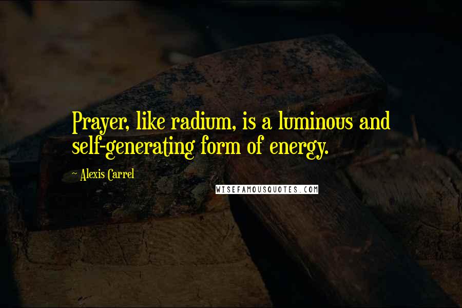 Alexis Carrel Quotes: Prayer, like radium, is a luminous and self-generating form of energy.