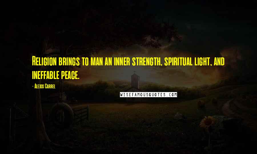 Alexis Carrel Quotes: Religion brings to man an inner strength, spiritual light, and ineffable peace.