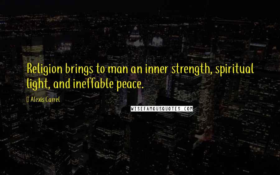 Alexis Carrel Quotes: Religion brings to man an inner strength, spiritual light, and ineffable peace.