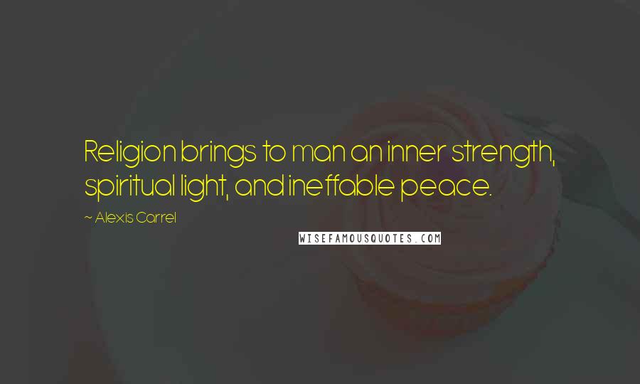 Alexis Carrel Quotes: Religion brings to man an inner strength, spiritual light, and ineffable peace.