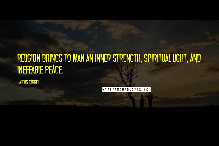 Alexis Carrel Quotes: Religion brings to man an inner strength, spiritual light, and ineffable peace.