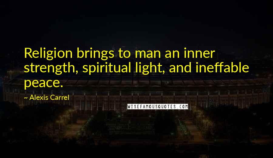 Alexis Carrel Quotes: Religion brings to man an inner strength, spiritual light, and ineffable peace.