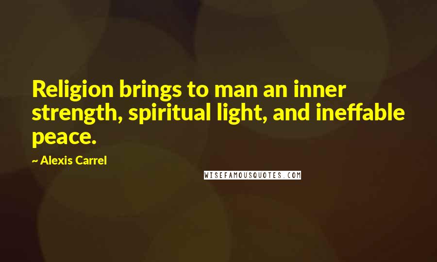 Alexis Carrel Quotes: Religion brings to man an inner strength, spiritual light, and ineffable peace.