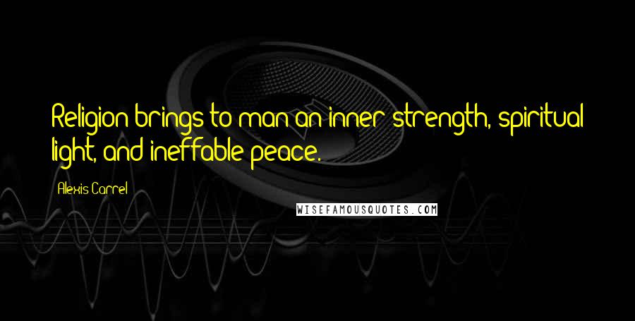 Alexis Carrel Quotes: Religion brings to man an inner strength, spiritual light, and ineffable peace.