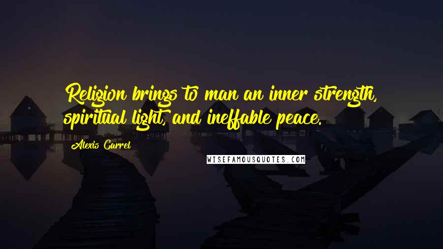 Alexis Carrel Quotes: Religion brings to man an inner strength, spiritual light, and ineffable peace.