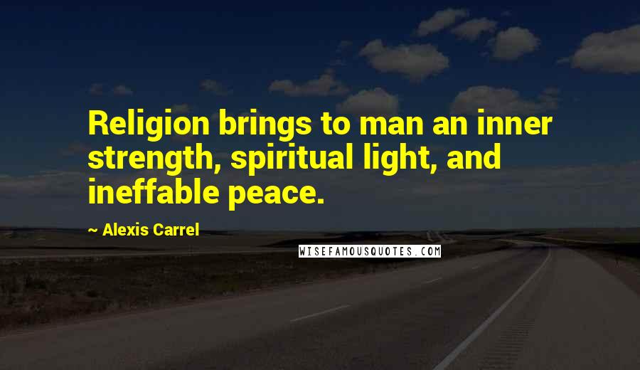 Alexis Carrel Quotes: Religion brings to man an inner strength, spiritual light, and ineffable peace.