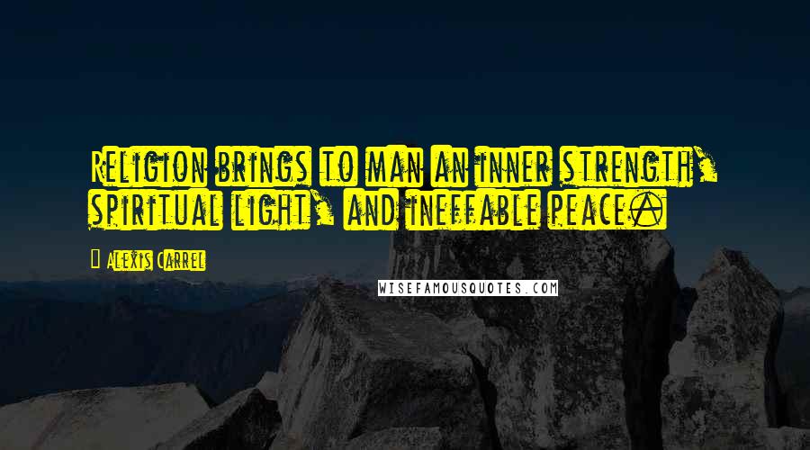 Alexis Carrel Quotes: Religion brings to man an inner strength, spiritual light, and ineffable peace.