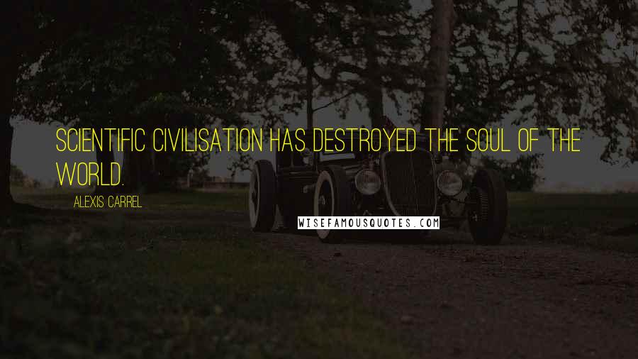 Alexis Carrel Quotes: Scientific civilisation has destroyed the soul of the world.