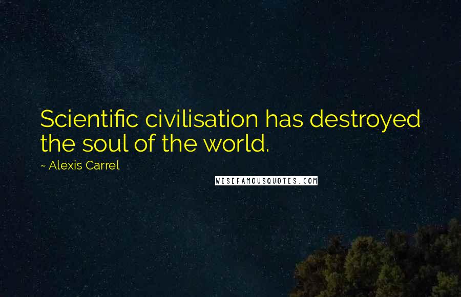 Alexis Carrel Quotes: Scientific civilisation has destroyed the soul of the world.