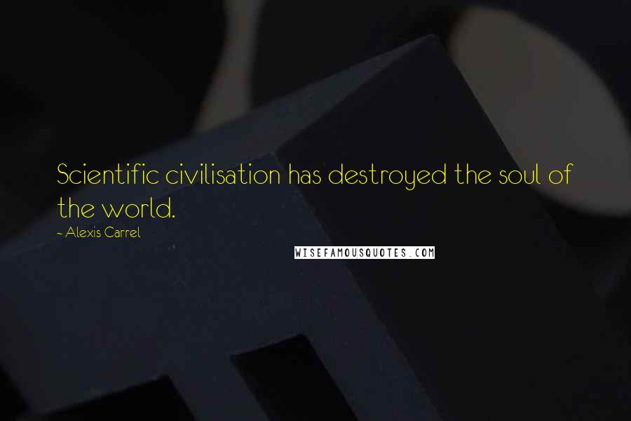 Alexis Carrel Quotes: Scientific civilisation has destroyed the soul of the world.
