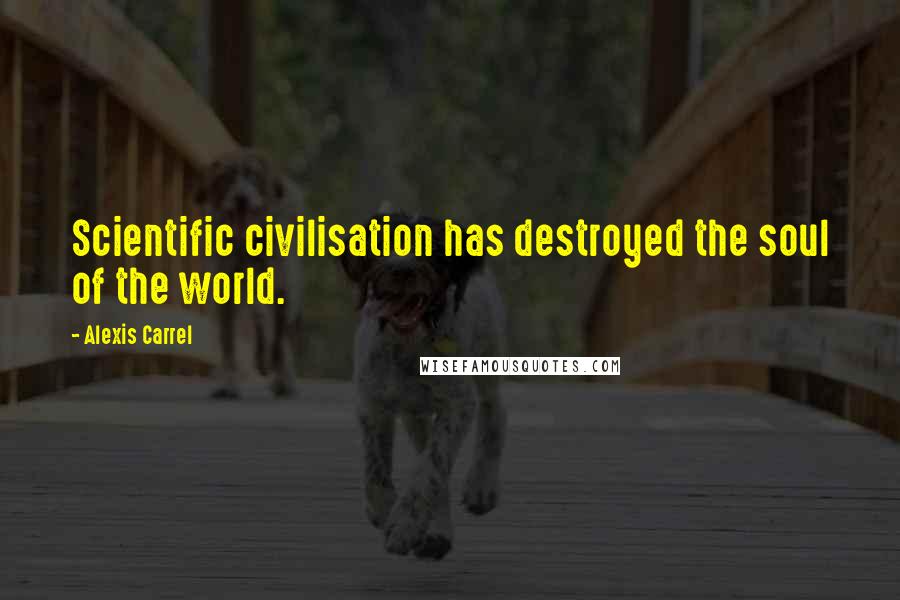 Alexis Carrel Quotes: Scientific civilisation has destroyed the soul of the world.