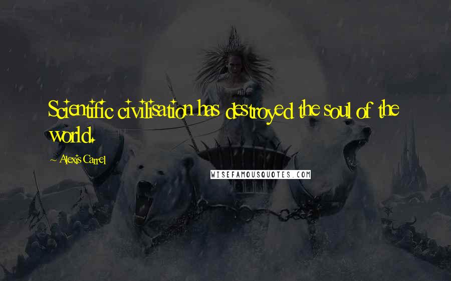 Alexis Carrel Quotes: Scientific civilisation has destroyed the soul of the world.