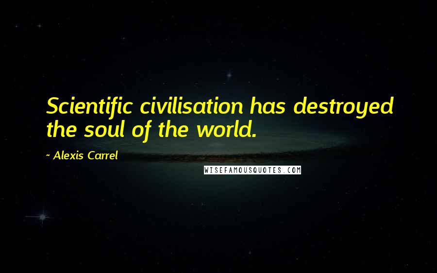 Alexis Carrel Quotes: Scientific civilisation has destroyed the soul of the world.