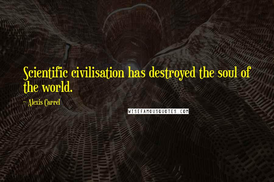 Alexis Carrel Quotes: Scientific civilisation has destroyed the soul of the world.