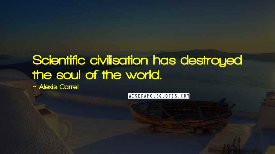 Alexis Carrel Quotes: Scientific civilisation has destroyed the soul of the world.