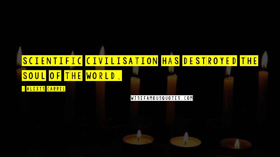 Alexis Carrel Quotes: Scientific civilisation has destroyed the soul of the world.