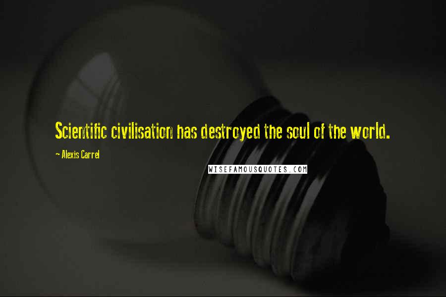 Alexis Carrel Quotes: Scientific civilisation has destroyed the soul of the world.