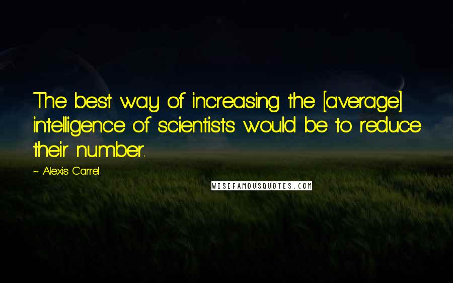 Alexis Carrel Quotes: The best way of increasing the [average] intelligence of scientists would be to reduce their number.