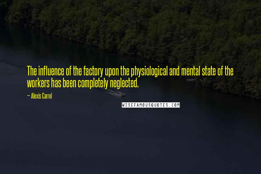 Alexis Carrel Quotes: The influence of the factory upon the physiological and mental state of the workers has been completely neglected.