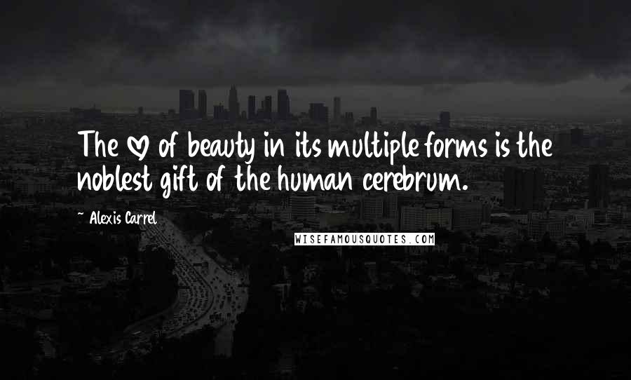 Alexis Carrel Quotes: The love of beauty in its multiple forms is the noblest gift of the human cerebrum.