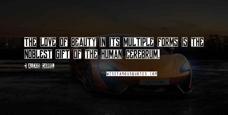 Alexis Carrel Quotes: The love of beauty in its multiple forms is the noblest gift of the human cerebrum.