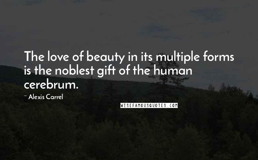 Alexis Carrel Quotes: The love of beauty in its multiple forms is the noblest gift of the human cerebrum.