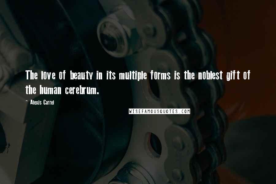 Alexis Carrel Quotes: The love of beauty in its multiple forms is the noblest gift of the human cerebrum.