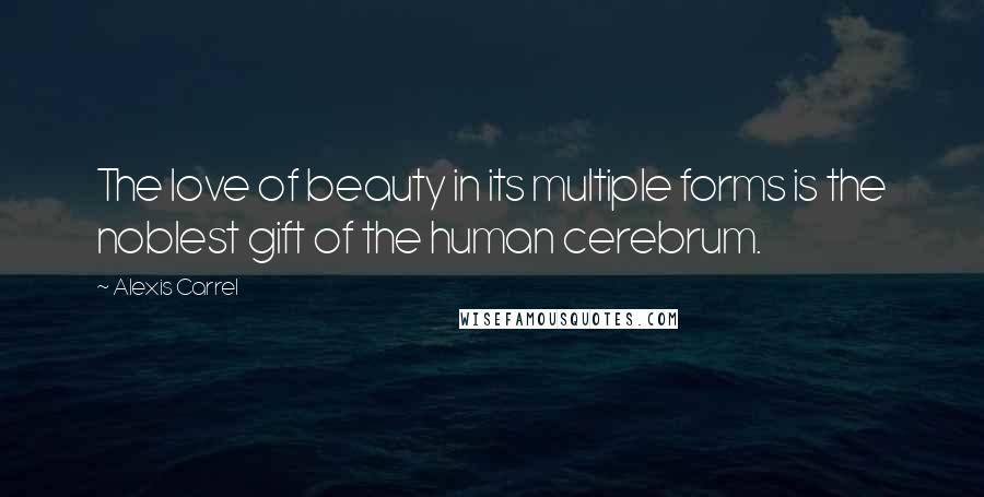 Alexis Carrel Quotes: The love of beauty in its multiple forms is the noblest gift of the human cerebrum.