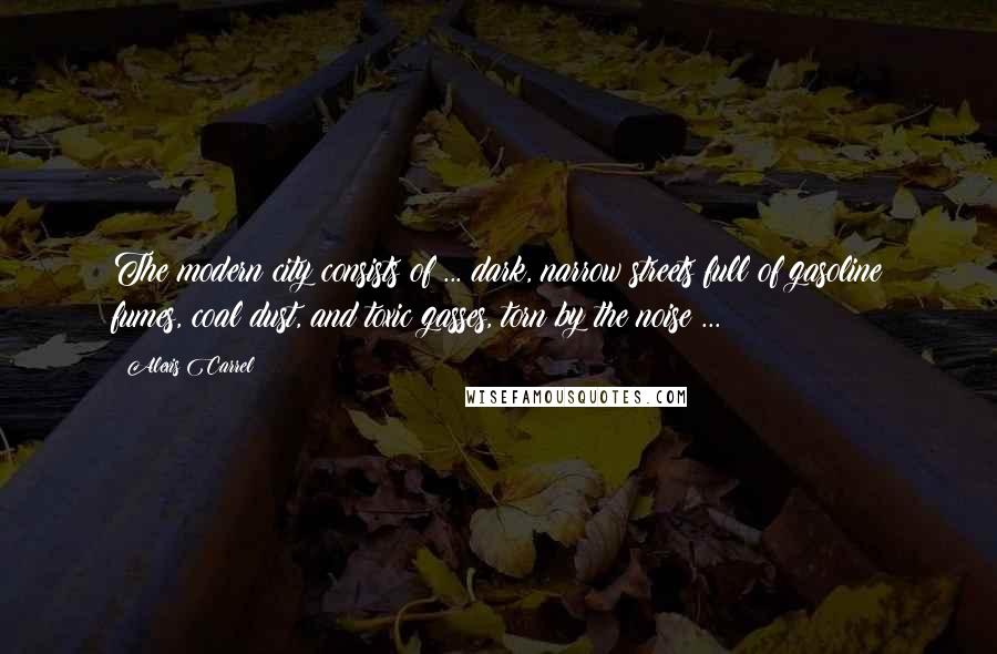 Alexis Carrel Quotes: The modern city consists of ... dark, narrow streets full of gasoline fumes, coal dust, and toxic gasses, torn by the noise ...