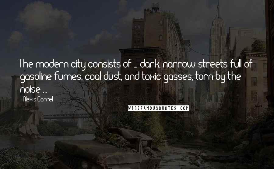 Alexis Carrel Quotes: The modern city consists of ... dark, narrow streets full of gasoline fumes, coal dust, and toxic gasses, torn by the noise ...