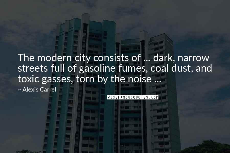 Alexis Carrel Quotes: The modern city consists of ... dark, narrow streets full of gasoline fumes, coal dust, and toxic gasses, torn by the noise ...