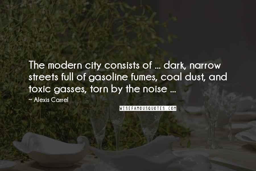 Alexis Carrel Quotes: The modern city consists of ... dark, narrow streets full of gasoline fumes, coal dust, and toxic gasses, torn by the noise ...