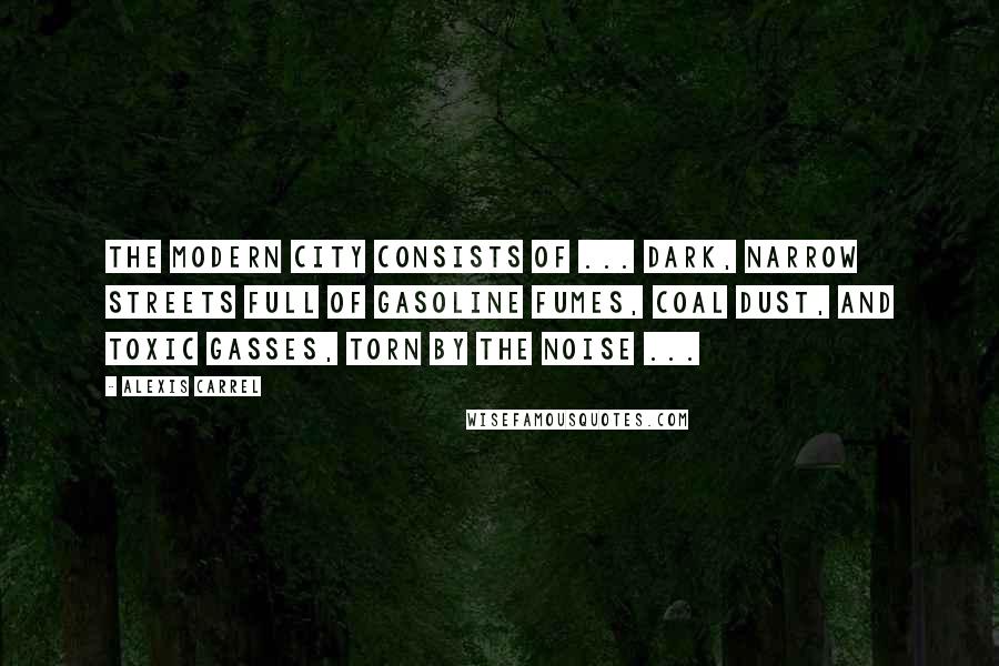 Alexis Carrel Quotes: The modern city consists of ... dark, narrow streets full of gasoline fumes, coal dust, and toxic gasses, torn by the noise ...