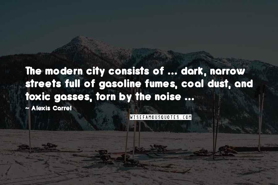 Alexis Carrel Quotes: The modern city consists of ... dark, narrow streets full of gasoline fumes, coal dust, and toxic gasses, torn by the noise ...