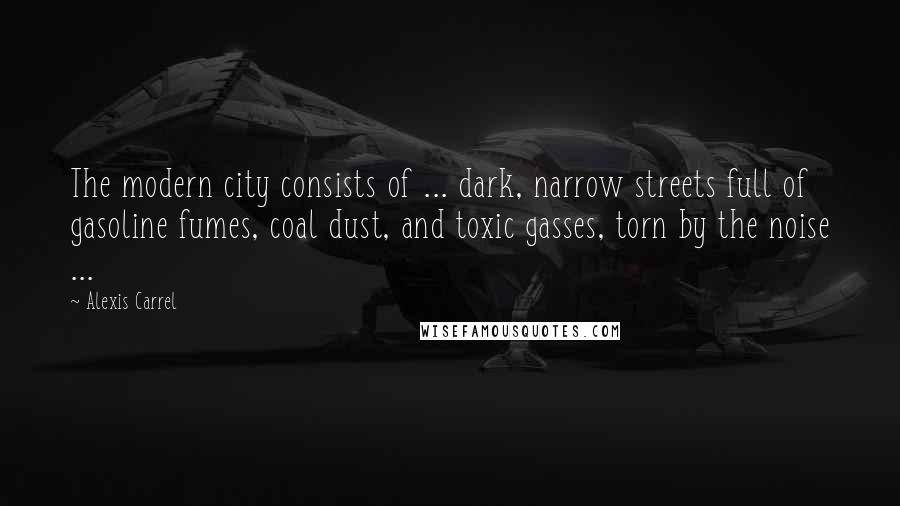 Alexis Carrel Quotes: The modern city consists of ... dark, narrow streets full of gasoline fumes, coal dust, and toxic gasses, torn by the noise ...