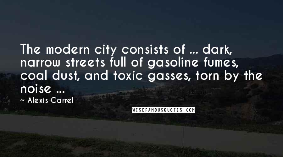 Alexis Carrel Quotes: The modern city consists of ... dark, narrow streets full of gasoline fumes, coal dust, and toxic gasses, torn by the noise ...