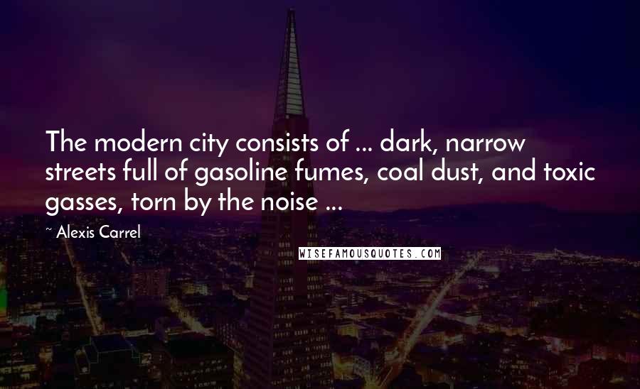 Alexis Carrel Quotes: The modern city consists of ... dark, narrow streets full of gasoline fumes, coal dust, and toxic gasses, torn by the noise ...