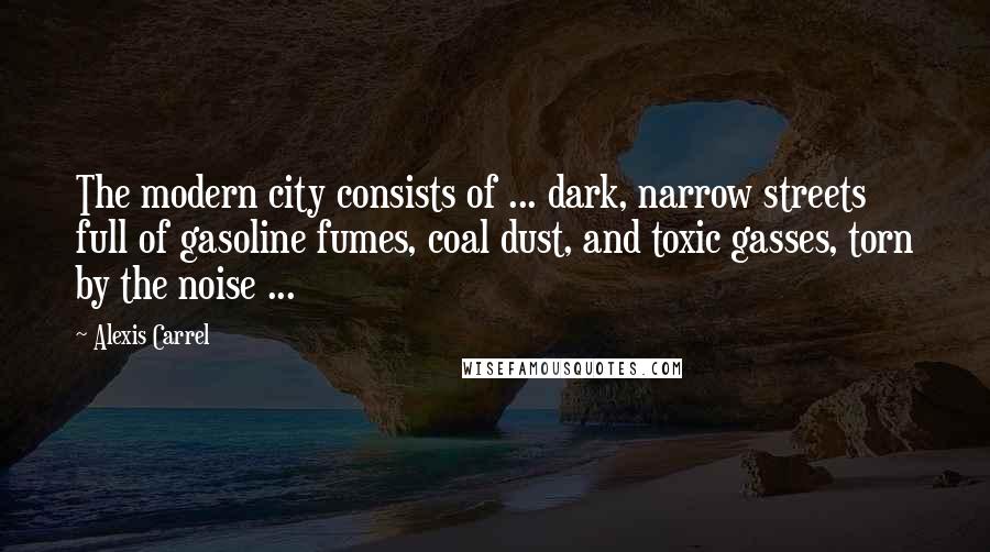 Alexis Carrel Quotes: The modern city consists of ... dark, narrow streets full of gasoline fumes, coal dust, and toxic gasses, torn by the noise ...