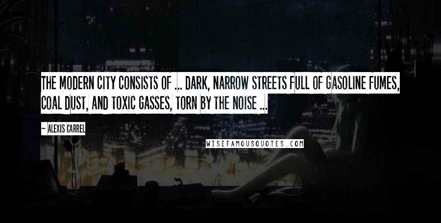 Alexis Carrel Quotes: The modern city consists of ... dark, narrow streets full of gasoline fumes, coal dust, and toxic gasses, torn by the noise ...