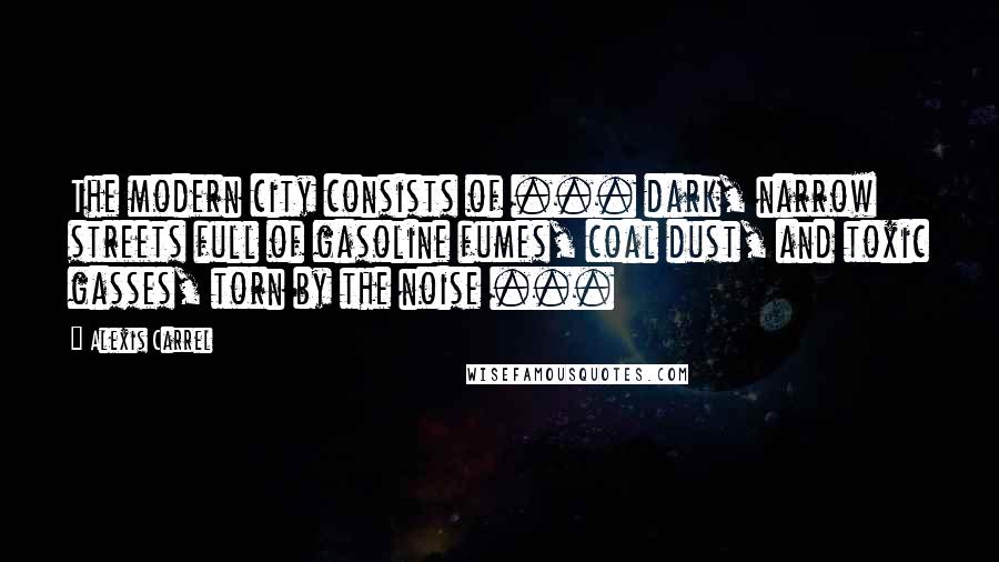 Alexis Carrel Quotes: The modern city consists of ... dark, narrow streets full of gasoline fumes, coal dust, and toxic gasses, torn by the noise ...
