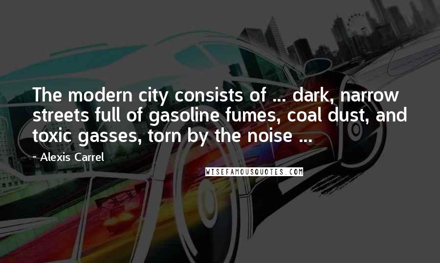 Alexis Carrel Quotes: The modern city consists of ... dark, narrow streets full of gasoline fumes, coal dust, and toxic gasses, torn by the noise ...