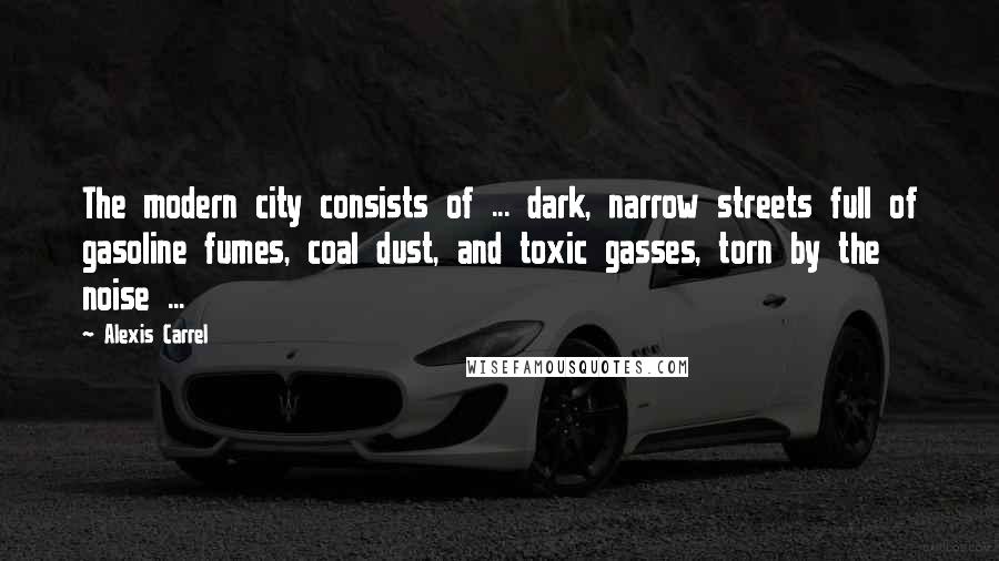 Alexis Carrel Quotes: The modern city consists of ... dark, narrow streets full of gasoline fumes, coal dust, and toxic gasses, torn by the noise ...