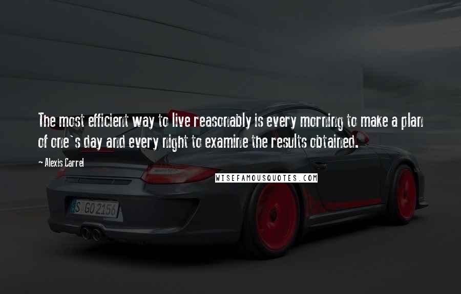 Alexis Carrel Quotes: The most efficient way to live reasonably is every morning to make a plan of one's day and every night to examine the results obtained.