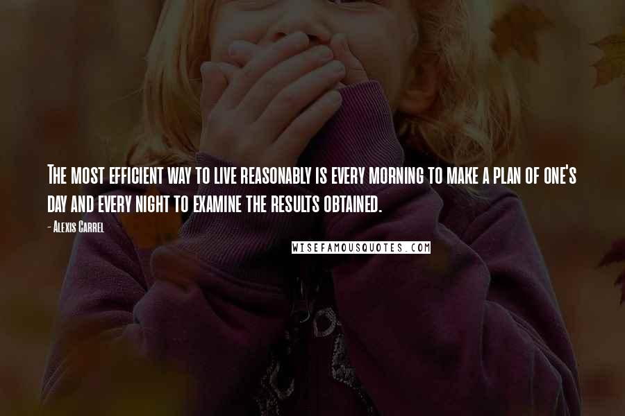 Alexis Carrel Quotes: The most efficient way to live reasonably is every morning to make a plan of one's day and every night to examine the results obtained.