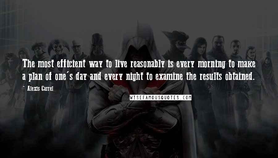 Alexis Carrel Quotes: The most efficient way to live reasonably is every morning to make a plan of one's day and every night to examine the results obtained.