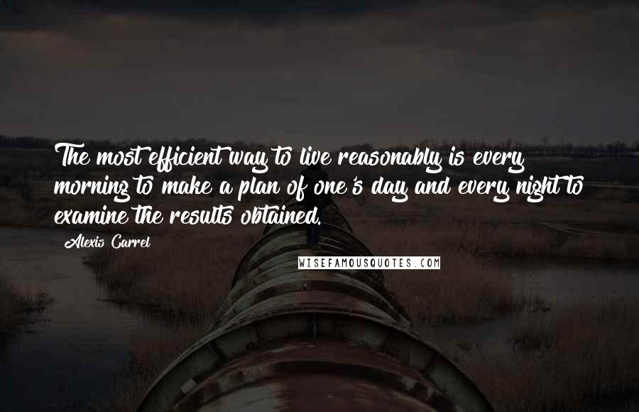 Alexis Carrel Quotes: The most efficient way to live reasonably is every morning to make a plan of one's day and every night to examine the results obtained.
