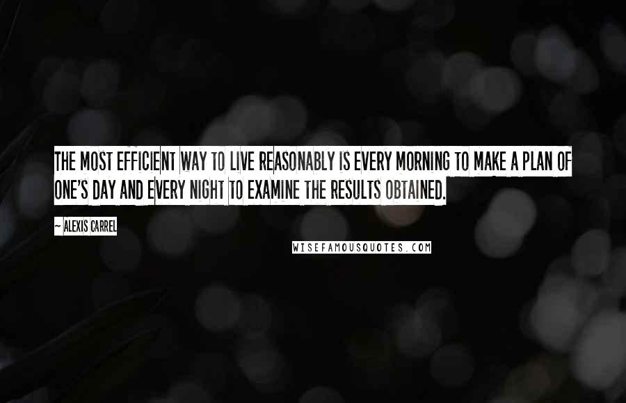 Alexis Carrel Quotes: The most efficient way to live reasonably is every morning to make a plan of one's day and every night to examine the results obtained.